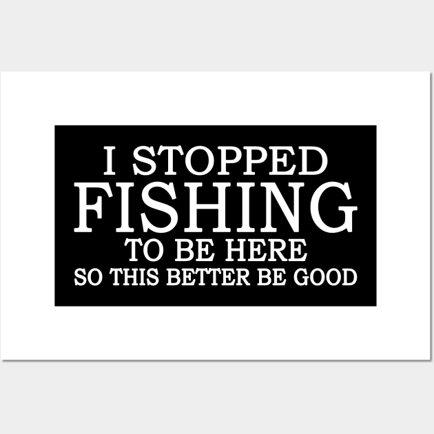 I Stop Fishing To Be Here So This Better Be Good Wall Art by celestewilliey